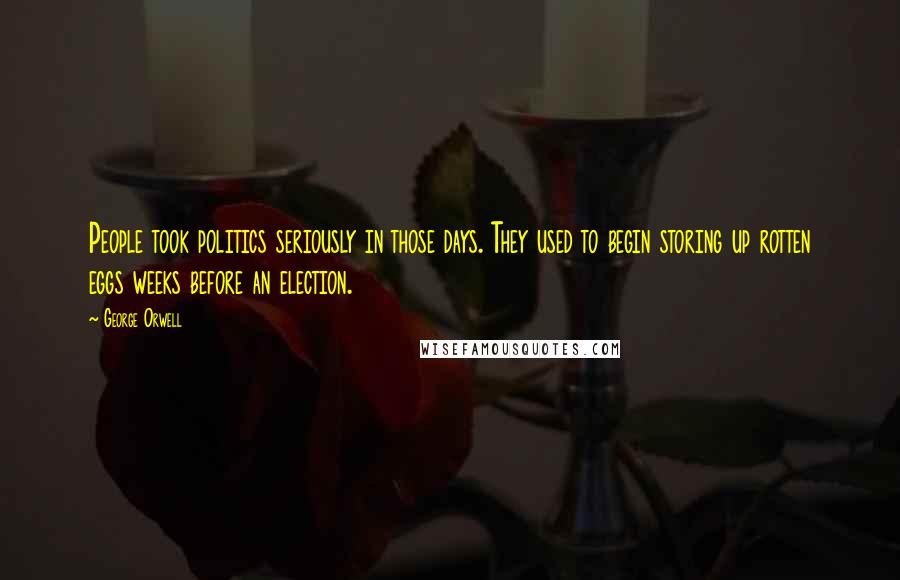 George Orwell Quotes: People took politics seriously in those days. They used to begin storing up rotten eggs weeks before an election.