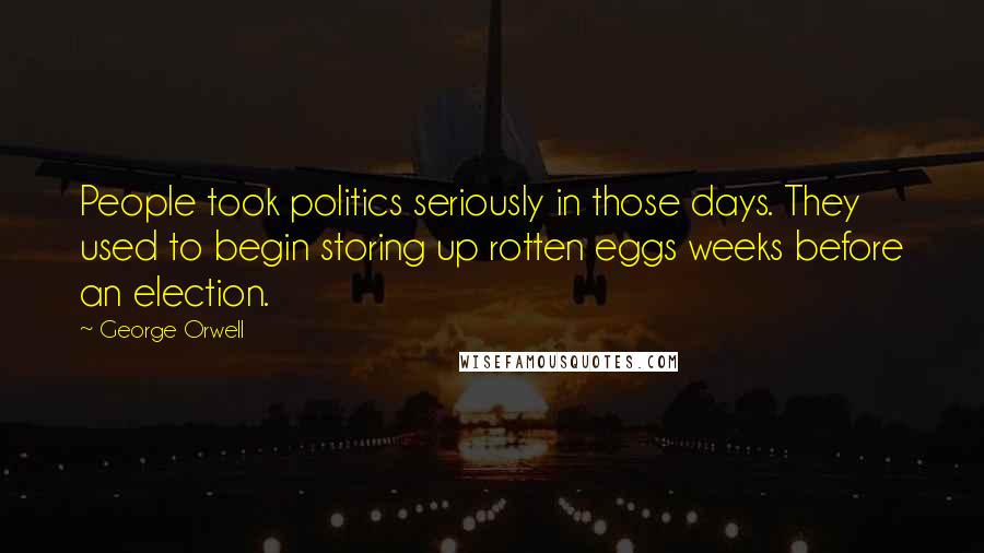 George Orwell Quotes: People took politics seriously in those days. They used to begin storing up rotten eggs weeks before an election.