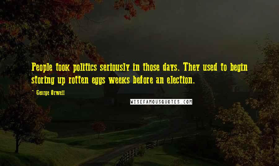 George Orwell Quotes: People took politics seriously in those days. They used to begin storing up rotten eggs weeks before an election.