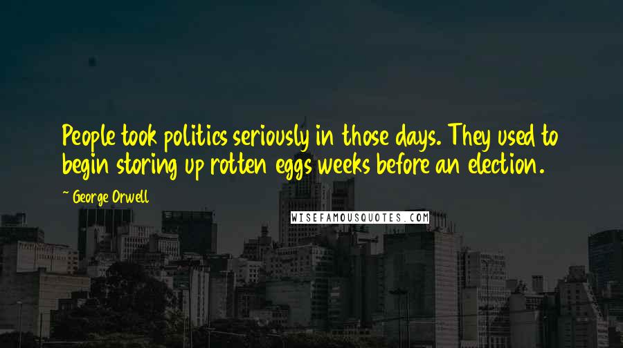 George Orwell Quotes: People took politics seriously in those days. They used to begin storing up rotten eggs weeks before an election.