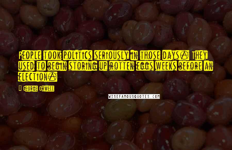 George Orwell Quotes: People took politics seriously in those days. They used to begin storing up rotten eggs weeks before an election.