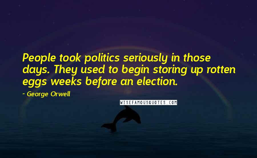 George Orwell Quotes: People took politics seriously in those days. They used to begin storing up rotten eggs weeks before an election.