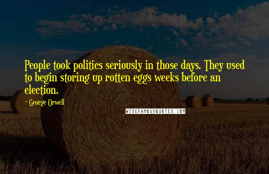 George Orwell Quotes: People took politics seriously in those days. They used to begin storing up rotten eggs weeks before an election.