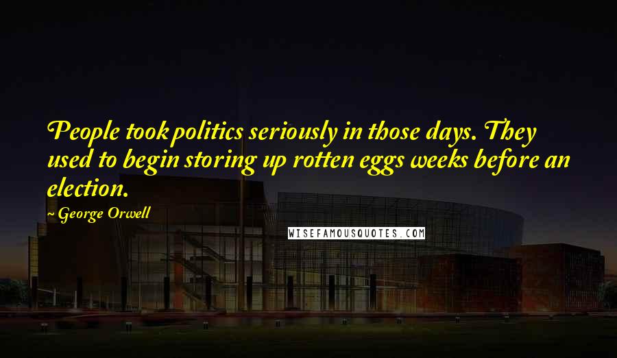 George Orwell Quotes: People took politics seriously in those days. They used to begin storing up rotten eggs weeks before an election.