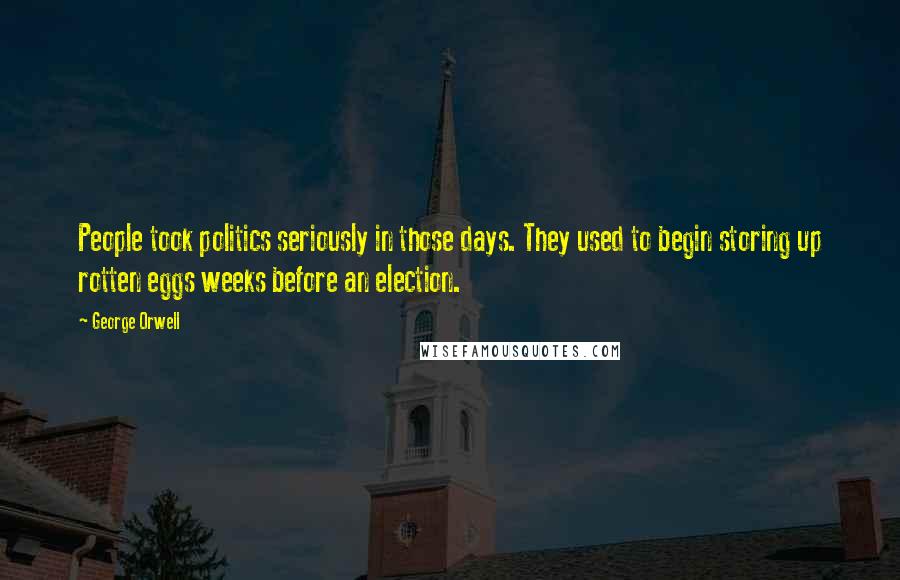 George Orwell Quotes: People took politics seriously in those days. They used to begin storing up rotten eggs weeks before an election.