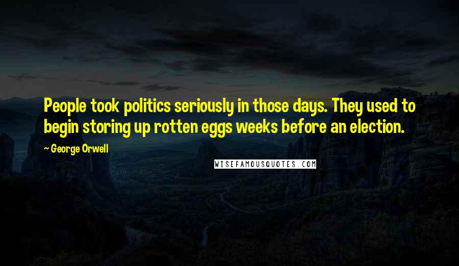 George Orwell Quotes: People took politics seriously in those days. They used to begin storing up rotten eggs weeks before an election.