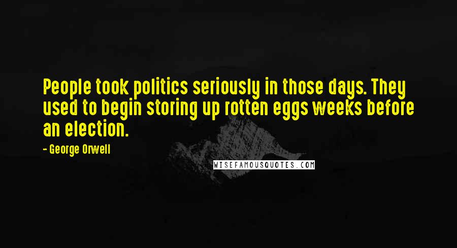 George Orwell Quotes: People took politics seriously in those days. They used to begin storing up rotten eggs weeks before an election.