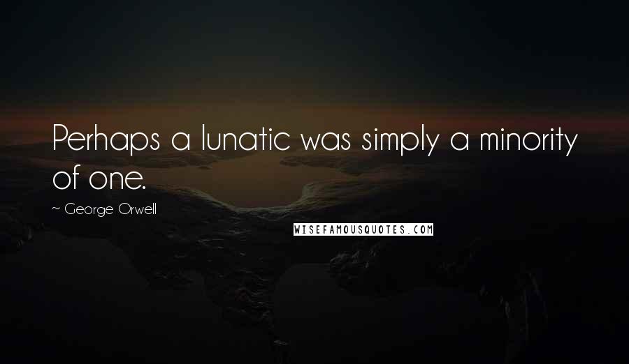 George Orwell Quotes: Perhaps a lunatic was simply a minority of one.