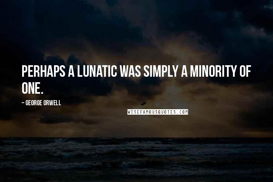 George Orwell Quotes: Perhaps a lunatic was simply a minority of one.