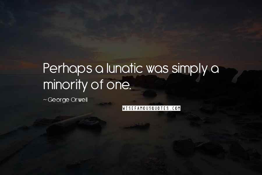 George Orwell Quotes: Perhaps a lunatic was simply a minority of one.