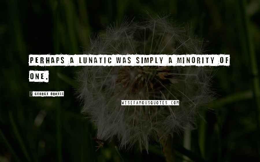 George Orwell Quotes: Perhaps a lunatic was simply a minority of one.