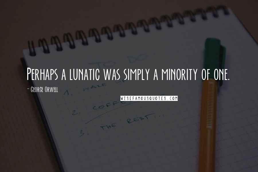 George Orwell Quotes: Perhaps a lunatic was simply a minority of one.