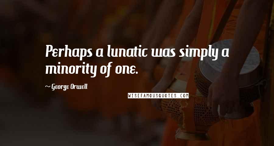 George Orwell Quotes: Perhaps a lunatic was simply a minority of one.