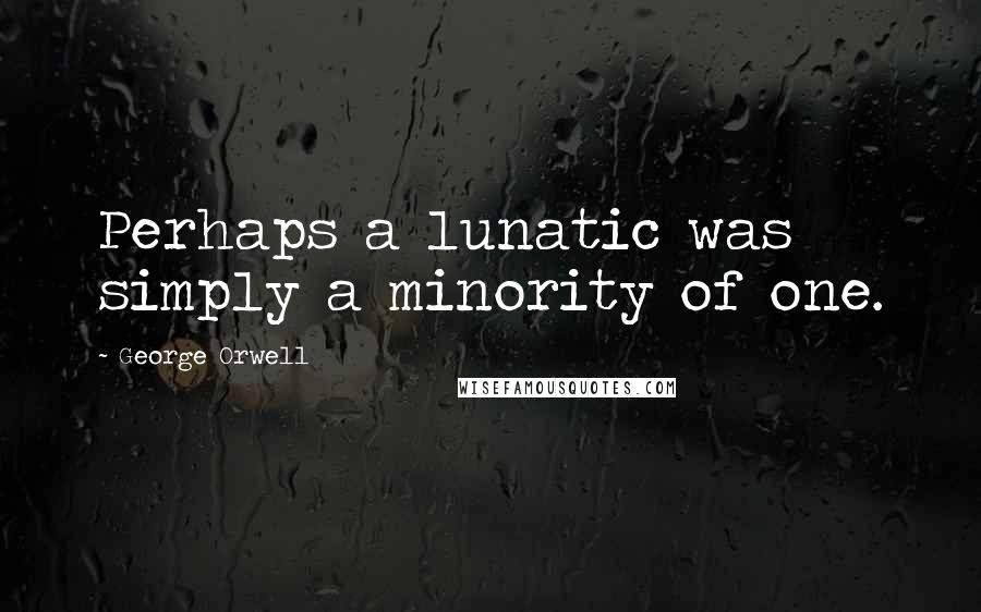 George Orwell Quotes: Perhaps a lunatic was simply a minority of one.