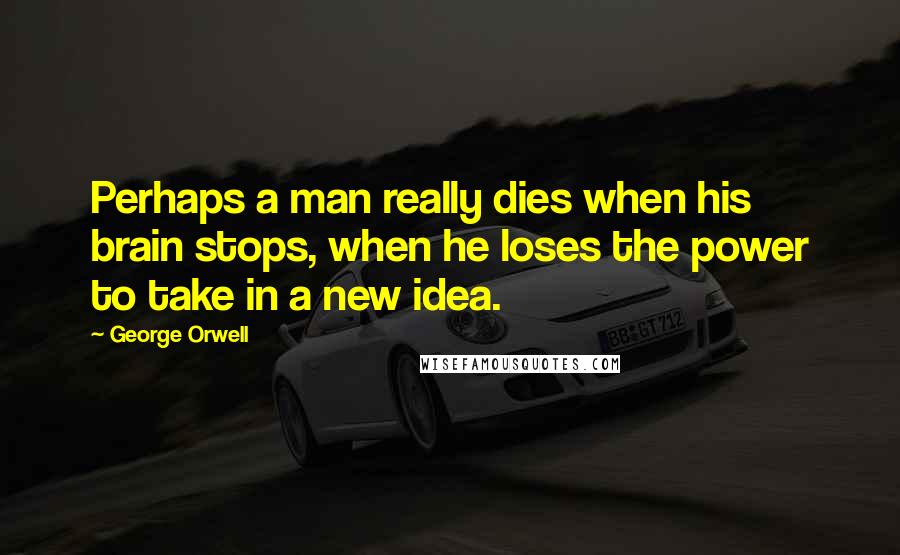George Orwell Quotes: Perhaps a man really dies when his brain stops, when he loses the power to take in a new idea.