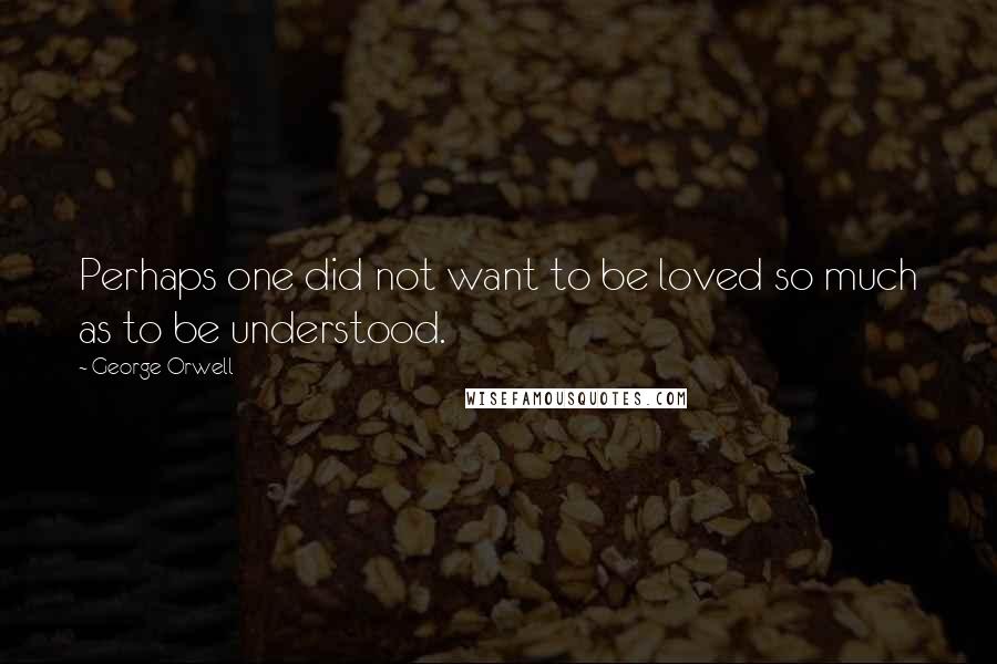 George Orwell Quotes: Perhaps one did not want to be loved so much as to be understood.