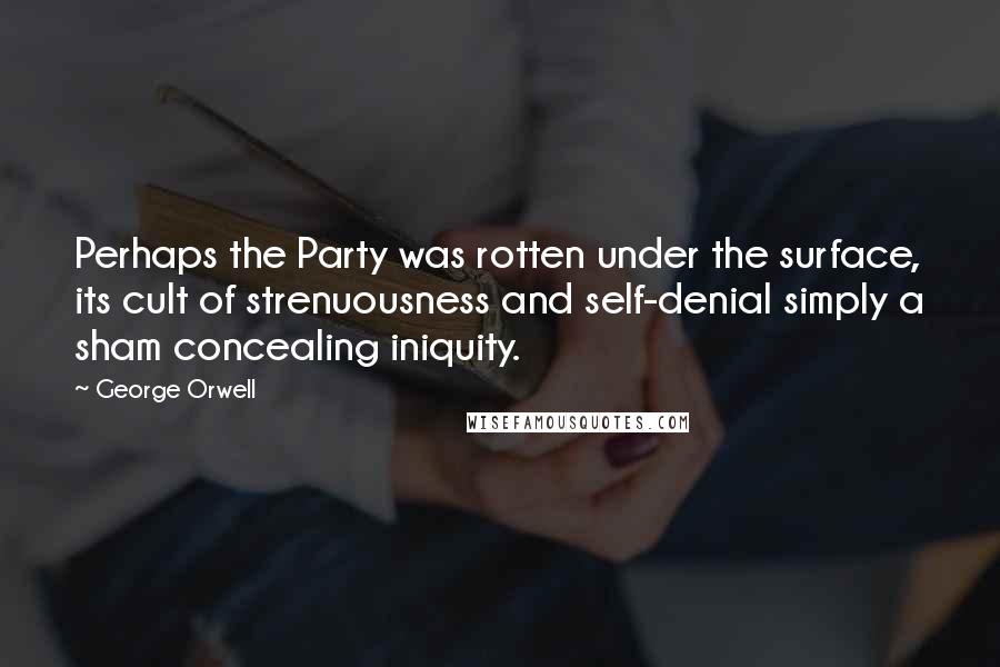 George Orwell Quotes: Perhaps the Party was rotten under the surface, its cult of strenuousness and self-denial simply a sham concealing iniquity.