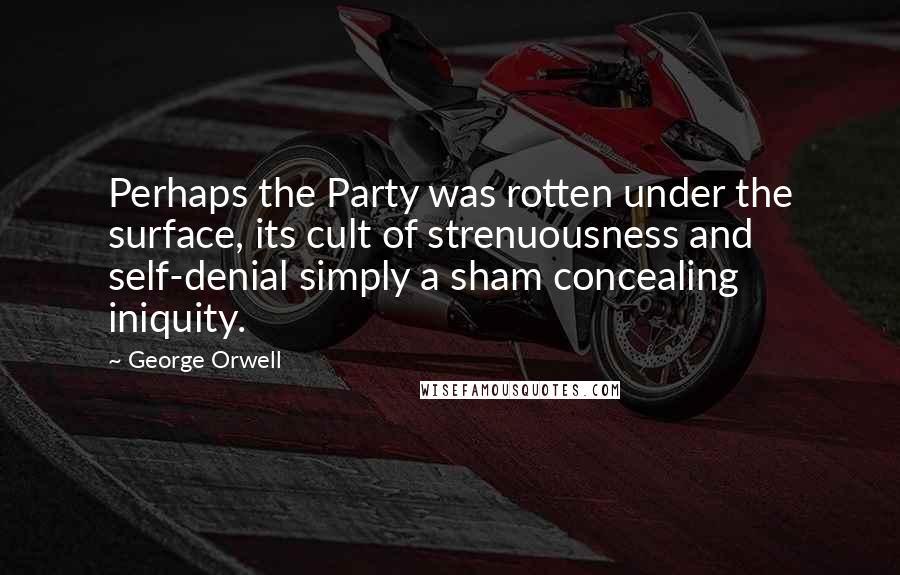 George Orwell Quotes: Perhaps the Party was rotten under the surface, its cult of strenuousness and self-denial simply a sham concealing iniquity.