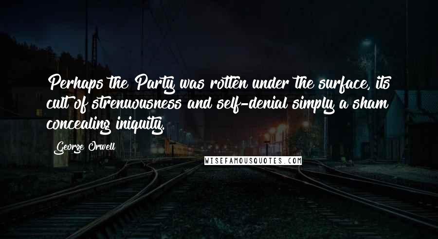 George Orwell Quotes: Perhaps the Party was rotten under the surface, its cult of strenuousness and self-denial simply a sham concealing iniquity.