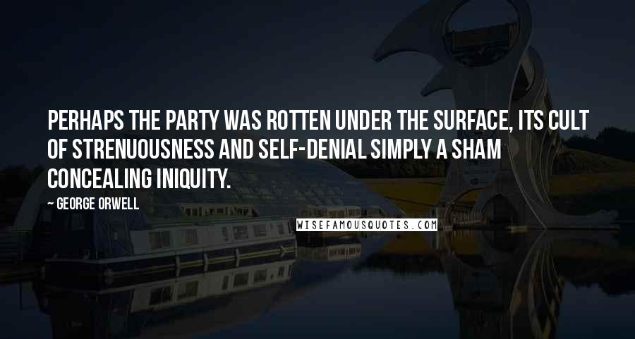 George Orwell Quotes: Perhaps the Party was rotten under the surface, its cult of strenuousness and self-denial simply a sham concealing iniquity.