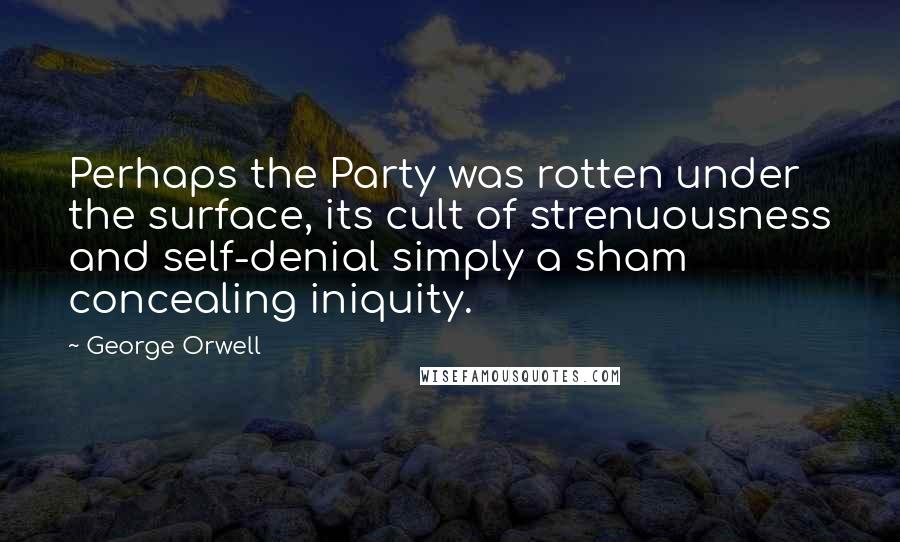 George Orwell Quotes: Perhaps the Party was rotten under the surface, its cult of strenuousness and self-denial simply a sham concealing iniquity.