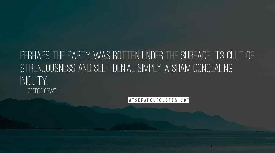 George Orwell Quotes: Perhaps the Party was rotten under the surface, its cult of strenuousness and self-denial simply a sham concealing iniquity.