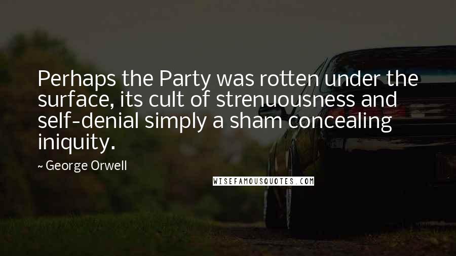 George Orwell Quotes: Perhaps the Party was rotten under the surface, its cult of strenuousness and self-denial simply a sham concealing iniquity.