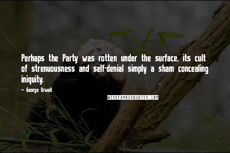 George Orwell Quotes: Perhaps the Party was rotten under the surface, its cult of strenuousness and self-denial simply a sham concealing iniquity.