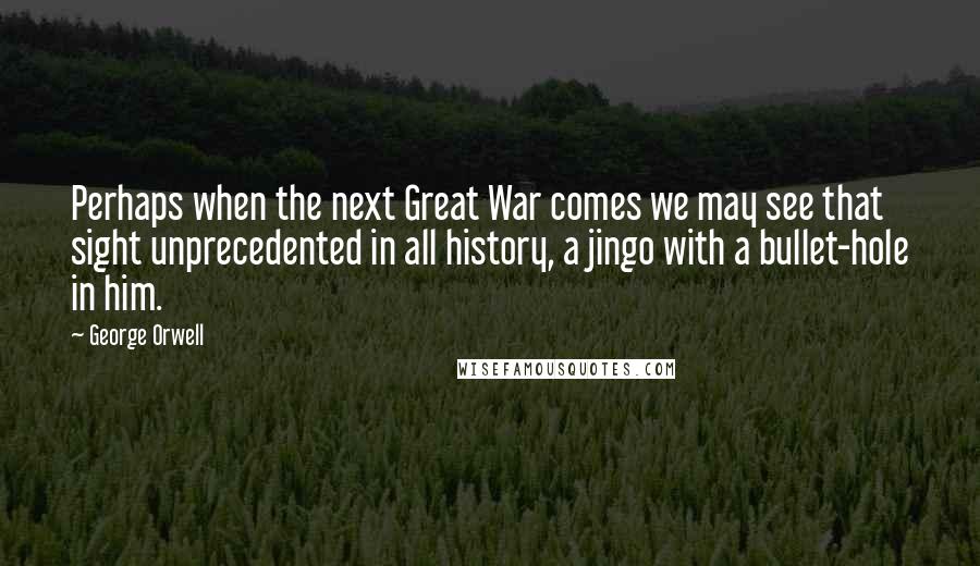 George Orwell Quotes: Perhaps when the next Great War comes we may see that sight unprecedented in all history, a jingo with a bullet-hole in him.