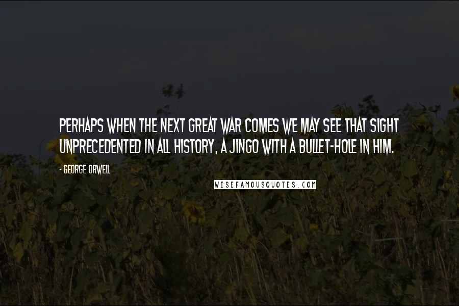 George Orwell Quotes: Perhaps when the next Great War comes we may see that sight unprecedented in all history, a jingo with a bullet-hole in him.