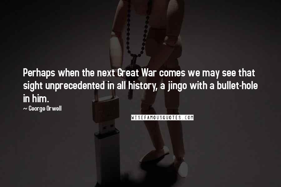 George Orwell Quotes: Perhaps when the next Great War comes we may see that sight unprecedented in all history, a jingo with a bullet-hole in him.