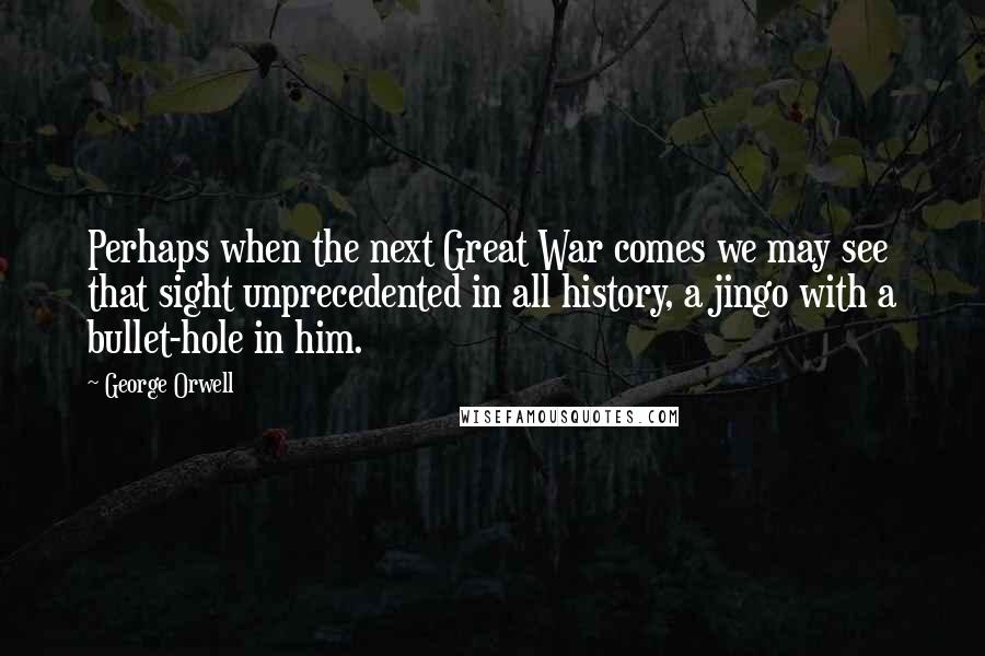 George Orwell Quotes: Perhaps when the next Great War comes we may see that sight unprecedented in all history, a jingo with a bullet-hole in him.