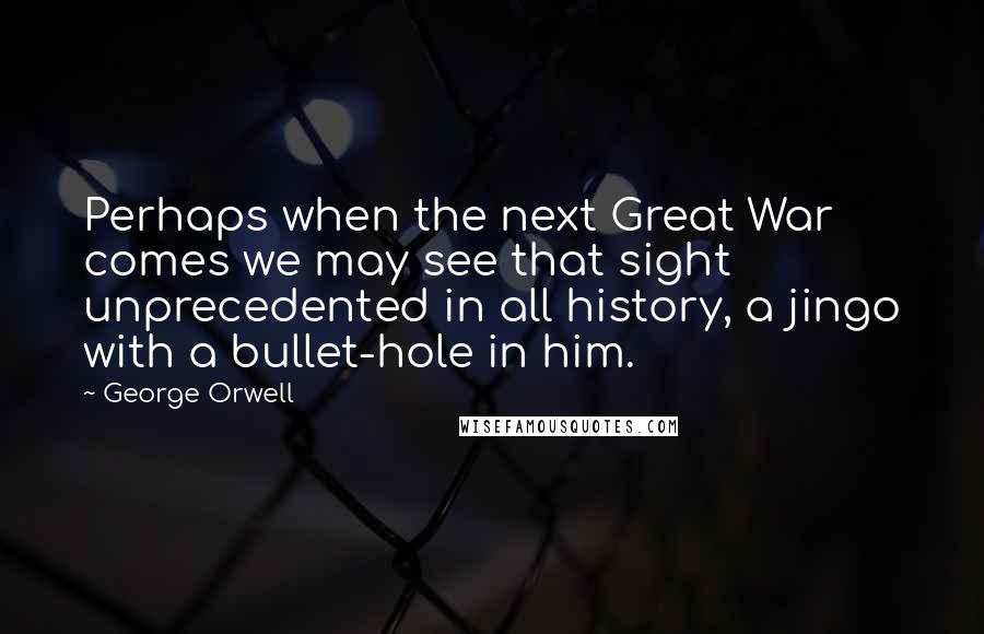 George Orwell Quotes: Perhaps when the next Great War comes we may see that sight unprecedented in all history, a jingo with a bullet-hole in him.