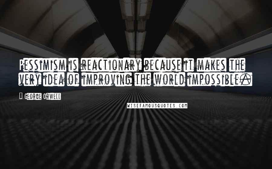 George Orwell Quotes: Pessimism is reactionary because it makes the very idea of improving the world impossible.
