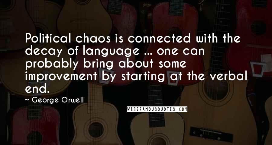 George Orwell Quotes: Political chaos is connected with the decay of language ... one can probably bring about some improvement by starting at the verbal end.