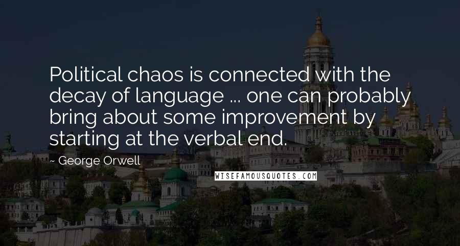 George Orwell Quotes: Political chaos is connected with the decay of language ... one can probably bring about some improvement by starting at the verbal end.