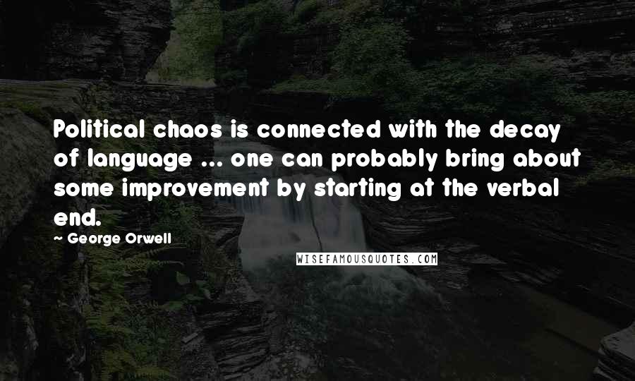 George Orwell Quotes: Political chaos is connected with the decay of language ... one can probably bring about some improvement by starting at the verbal end.