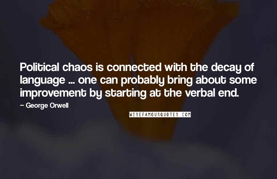 George Orwell Quotes: Political chaos is connected with the decay of language ... one can probably bring about some improvement by starting at the verbal end.