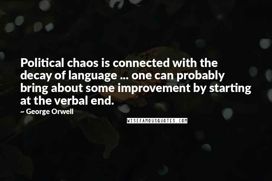 George Orwell Quotes: Political chaos is connected with the decay of language ... one can probably bring about some improvement by starting at the verbal end.