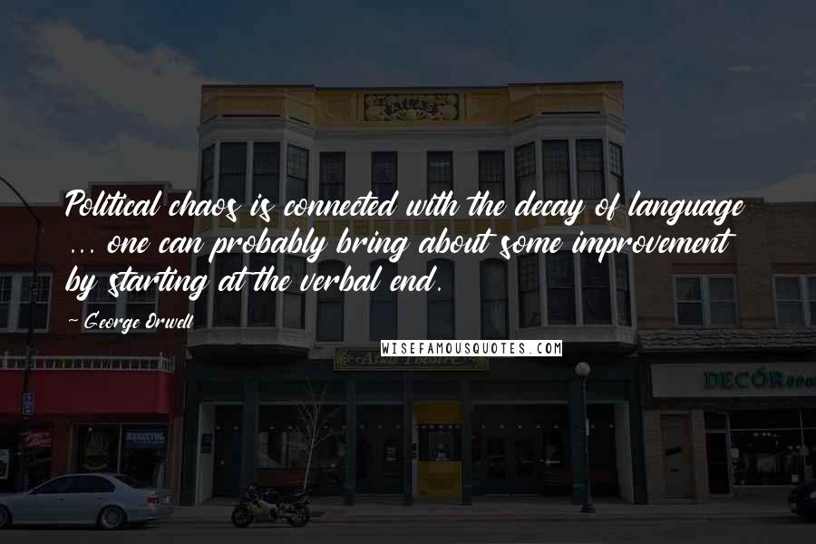 George Orwell Quotes: Political chaos is connected with the decay of language ... one can probably bring about some improvement by starting at the verbal end.