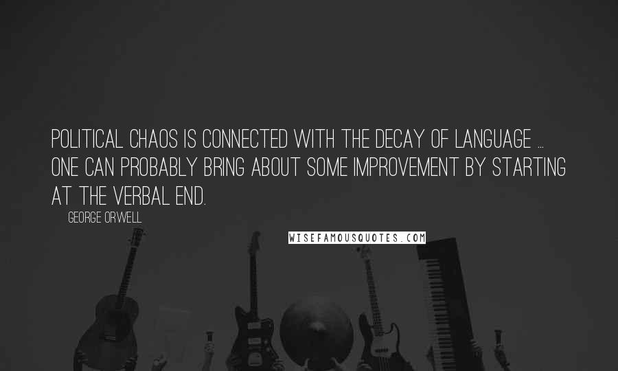George Orwell Quotes: Political chaos is connected with the decay of language ... one can probably bring about some improvement by starting at the verbal end.
