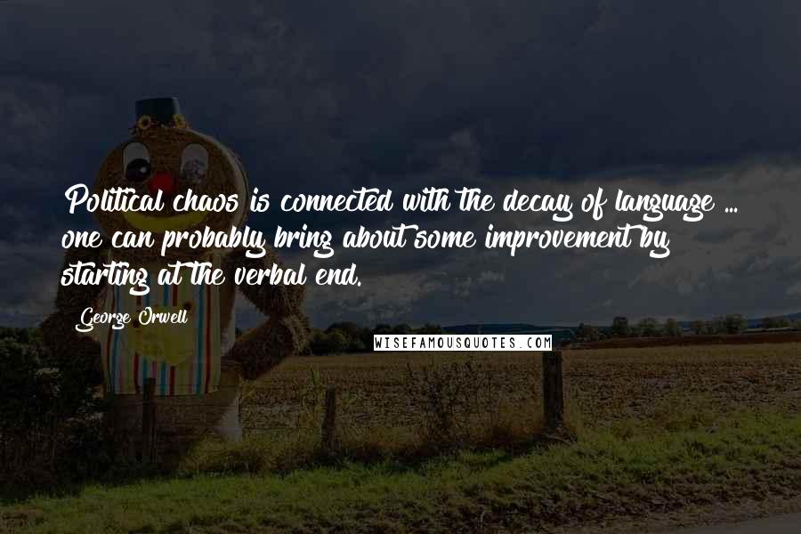 George Orwell Quotes: Political chaos is connected with the decay of language ... one can probably bring about some improvement by starting at the verbal end.