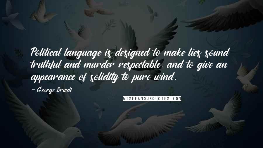 George Orwell Quotes: Political language is designed to make lies sound truthful and murder respectable, and to give an appearance of solidity to pure wind.