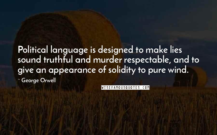 George Orwell Quotes: Political language is designed to make lies sound truthful and murder respectable, and to give an appearance of solidity to pure wind.