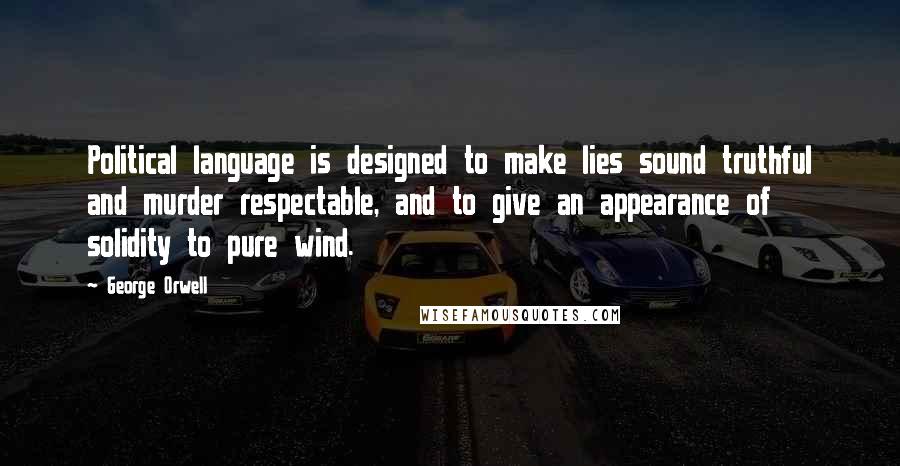 George Orwell Quotes: Political language is designed to make lies sound truthful and murder respectable, and to give an appearance of solidity to pure wind.