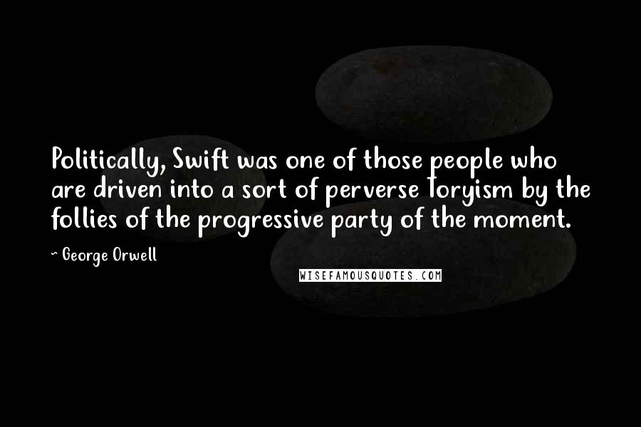 George Orwell Quotes: Politically, Swift was one of those people who are driven into a sort of perverse Toryism by the follies of the progressive party of the moment.