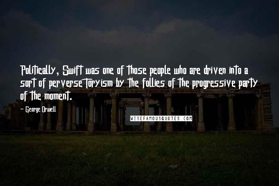 George Orwell Quotes: Politically, Swift was one of those people who are driven into a sort of perverse Toryism by the follies of the progressive party of the moment.