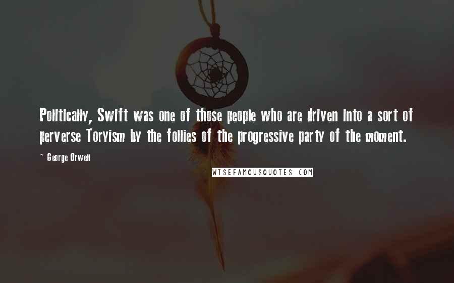 George Orwell Quotes: Politically, Swift was one of those people who are driven into a sort of perverse Toryism by the follies of the progressive party of the moment.