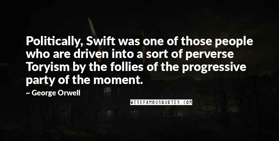 George Orwell Quotes: Politically, Swift was one of those people who are driven into a sort of perverse Toryism by the follies of the progressive party of the moment.