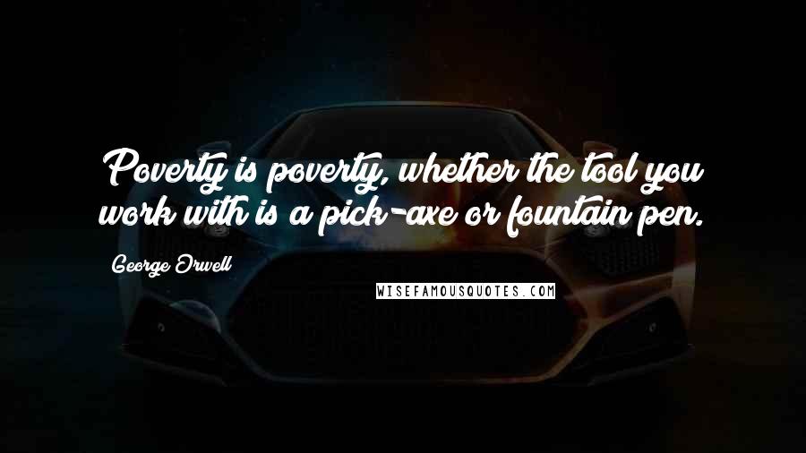 George Orwell Quotes: Poverty is poverty, whether the tool you work with is a pick-axe or fountain pen.